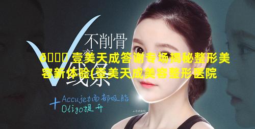 🐝 壹美天成答谢专场揭秘整形美容新体验(壹美天成美容整形医院始于多少年)